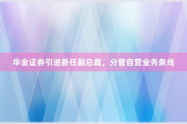 华金证券引进新任副总裁，分管自营业务条线