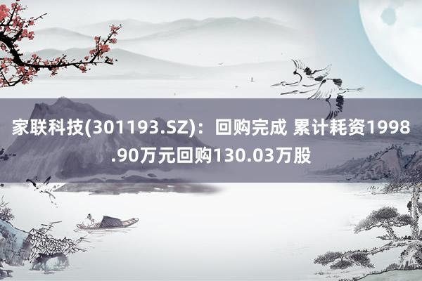 家联科技(301193.SZ)：回购完成 累计耗资1998.90万元回购130.03万股