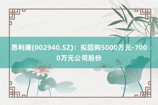 昂利康(002940.SZ)：拟回购5000万元-7000万元公司股份