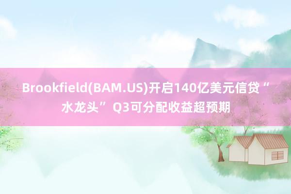 Brookfield(BAM.US)开启140亿美元信贷“水龙头” Q3可分配收益超预期