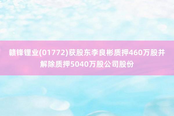 赣锋锂业(01772)获股东李良彬质押460万股并解除质押5040万股公司股份