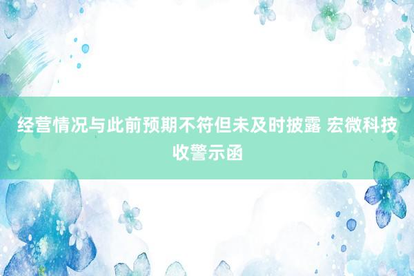 经营情况与此前预期不符但未及时披露 宏微科技收警示函