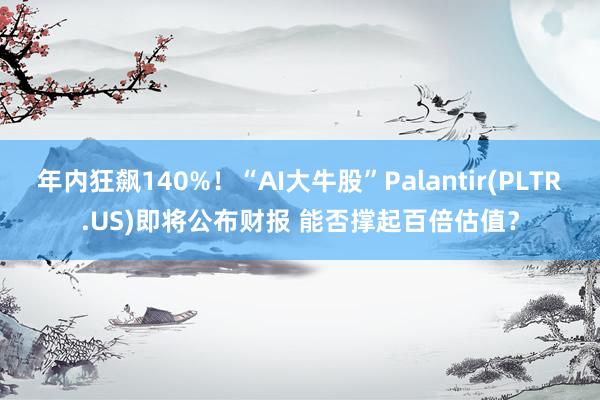 年内狂飙140%！“AI大牛股”Palantir(PLTR.US)即将公布财报 能否撑起百倍估值？