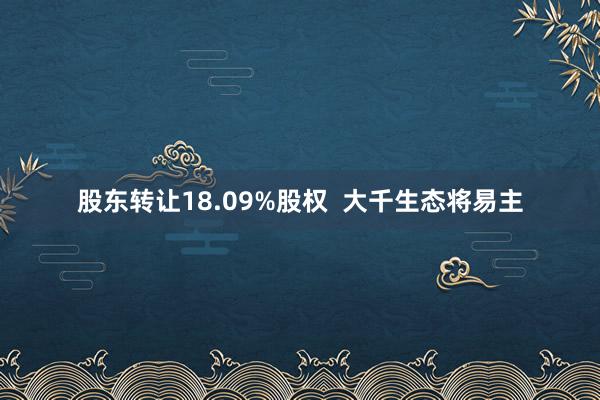 股东转让18.09%股权  大千生态将易主