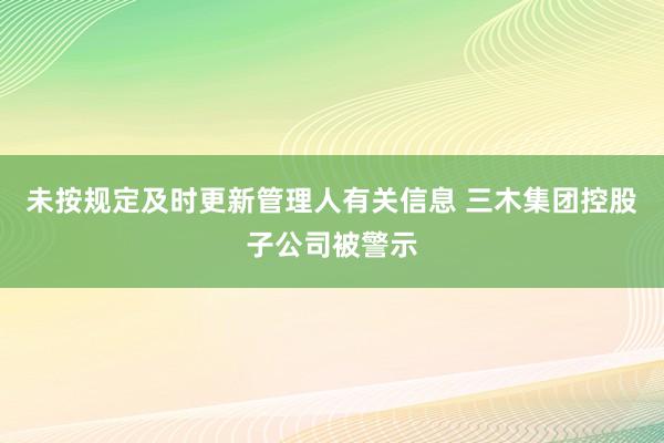 未按规定及时更新管理人有关信息 三木集团控股子公司被警示