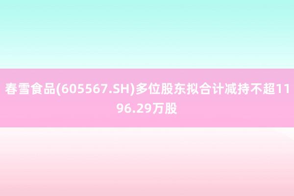 春雪食品(605567.SH)多位股东拟合计减持不超1196.29万股