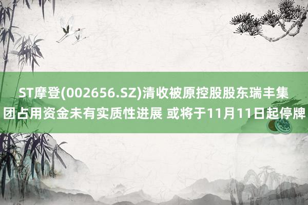 ST摩登(002656.SZ)清收被原控股股东瑞丰集团占用资金未有实质性进展 或将于11月11日起停牌