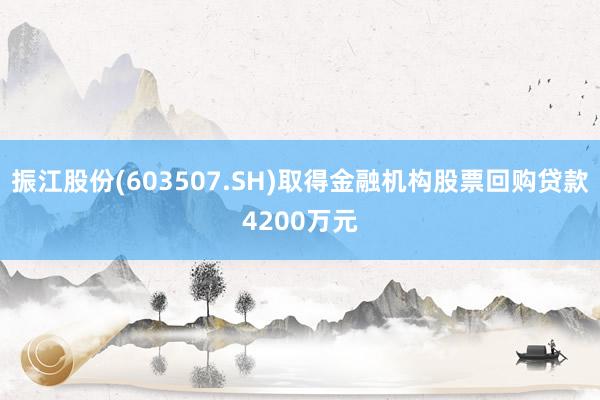 振江股份(603507.SH)取得金融机构股票回购贷款4200万元