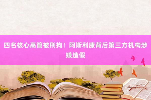 四名核心高管被刑拘！阿斯利康背后第三方机构涉嫌造假