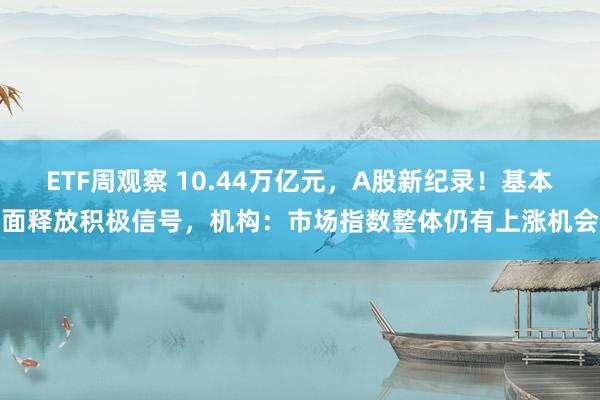 ETF周观察 10.44万亿元，A股新纪录！基本面释放积极信号，机构：市场指数整体仍有上涨机会