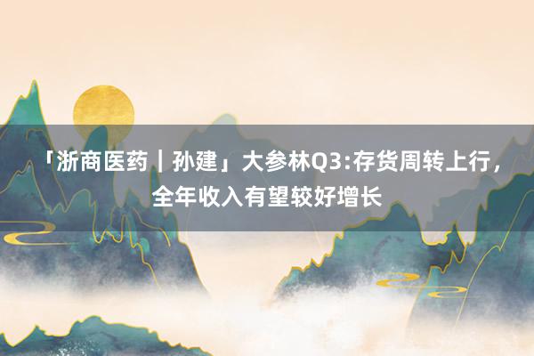 「浙商医药｜孙建」大参林Q3:存货周转上行，全年收入有望较好增长