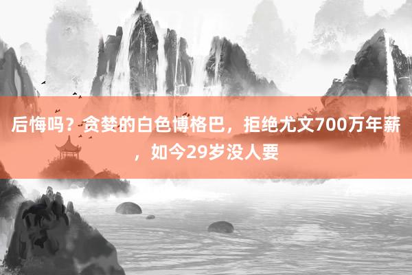 后悔吗？贪婪的白色博格巴，拒绝尤文700万年薪，如今29岁没人要