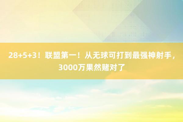 28+5+3！联盟第一！从无球可打到最强神射手，3000万果然赌对了