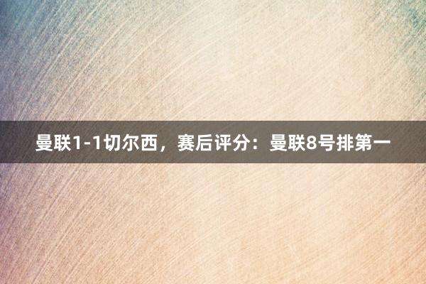 曼联1-1切尔西，赛后评分：曼联8号排第一