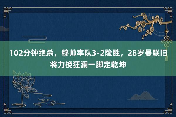 102分钟绝杀，穆帅率队3-2险胜，28岁曼联旧将力挽狂澜一脚定乾坤