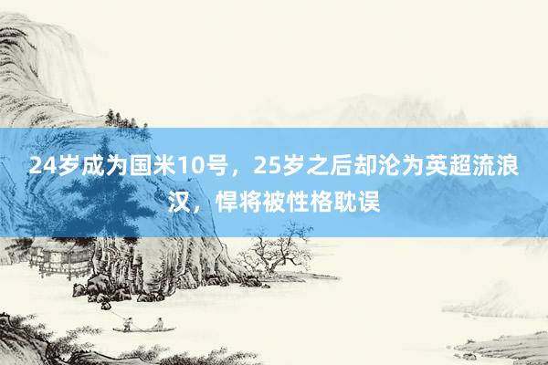 24岁成为国米10号，25岁之后却沦为英超流浪汉，悍将被性格耽误