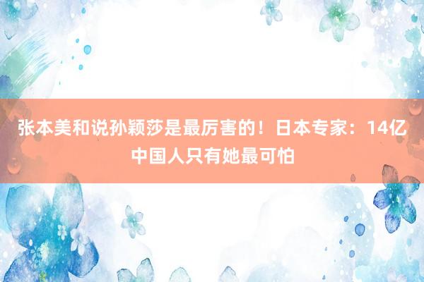 张本美和说孙颖莎是最厉害的！日本专家：14亿中国人只有她最可怕