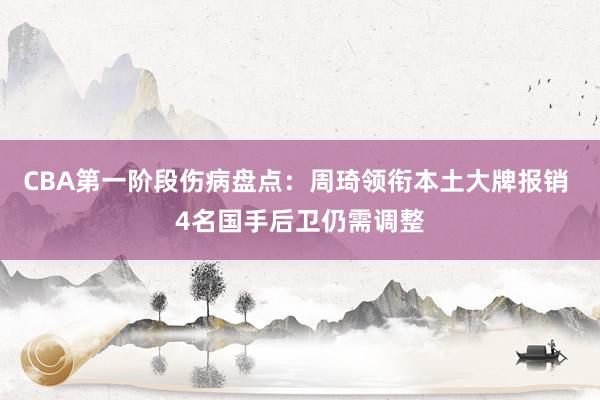 CBA第一阶段伤病盘点：周琦领衔本土大牌报销 4名国手后卫仍需调整