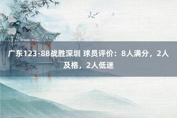 广东123-88战胜深圳 球员评价：8人满分，2人及格，2人低迷