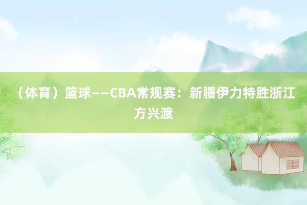 （体育）篮球——CBA常规赛：新疆伊力特胜浙江方兴渡