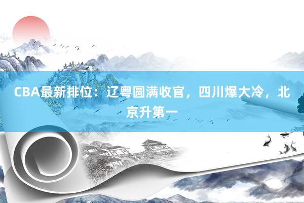 CBA最新排位：辽粤圆满收官，四川爆大冷，北京升第一