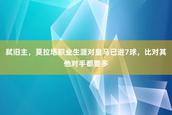 弑旧主，莫拉塔职业生涯对皇马已进7球，比对其他对手都要多