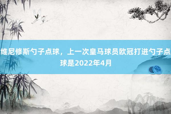 维尼修斯勺子点球，上一次皇马球员欧冠打进勺子点球是2022年4月