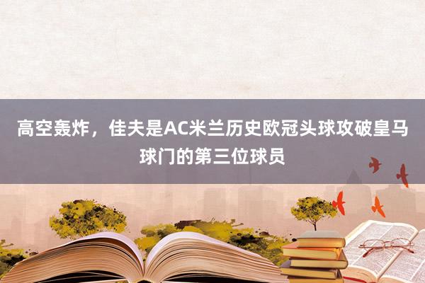 高空轰炸，佳夫是AC米兰历史欧冠头球攻破皇马球门的第三位球员