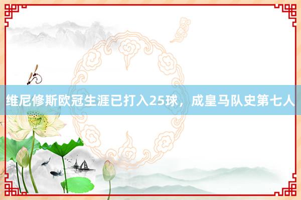 维尼修斯欧冠生涯已打入25球，成皇马队史第七人