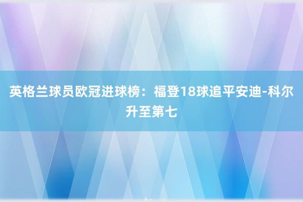 英格兰球员欧冠进球榜：福登18球追平安迪-科尔升至第七