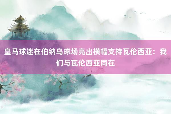 皇马球迷在伯纳乌球场亮出横幅支持瓦伦西亚：我们与瓦伦西亚同在