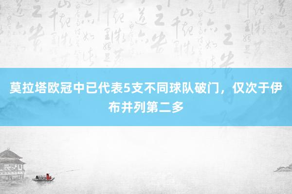 莫拉塔欧冠中已代表5支不同球队破门，仅次于伊布并列第二多