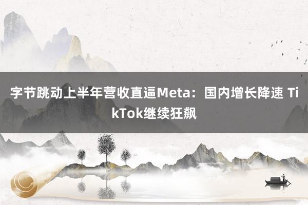 字节跳动上半年营收直逼Meta：国内增长降速 TikTok继续狂飙