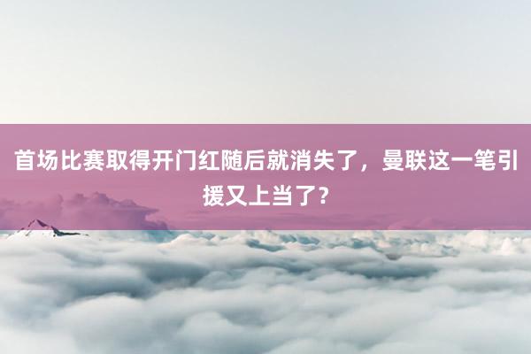 首场比赛取得开门红随后就消失了，曼联这一笔引援又上当了？