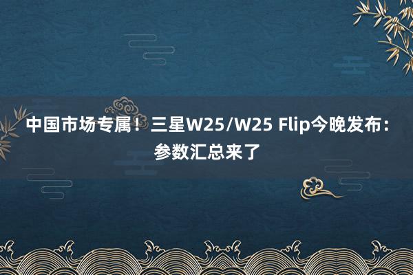 中国市场专属！三星W25/W25 Flip今晚发布：参数汇总来了