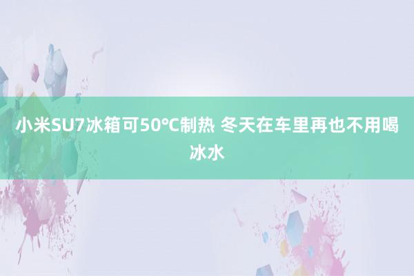 小米SU7冰箱可50℃制热 冬天在车里再也不用喝冰水