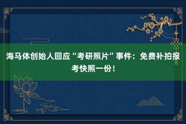 海马体创始人回应“考研照片”事件：免费补拍报考快照一份！