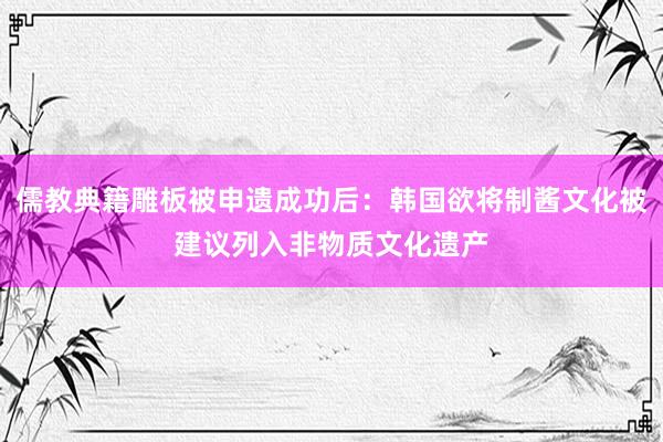 儒教典籍雕板被申遗成功后：韩国欲将制酱文化被建议列入非物质文化遗产