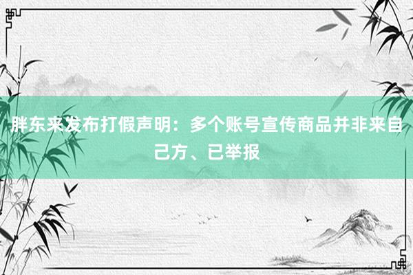 胖东来发布打假声明：多个账号宣传商品并非来自己方、已举报