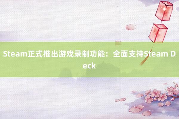 Steam正式推出游戏录制功能：全面支持Steam Deck