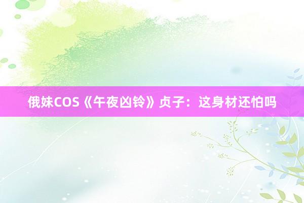 俄妹COS《午夜凶铃》贞子：这身材还怕吗