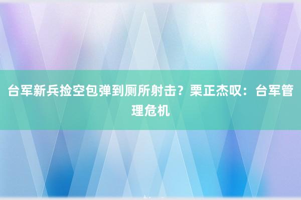 台军新兵捡空包弹到厕所射击？栗正杰叹：台军管理危机