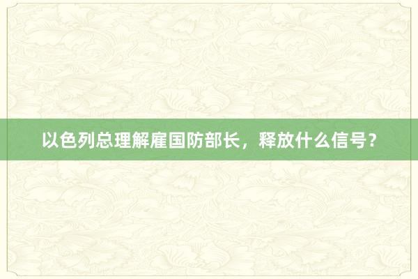 以色列总理解雇国防部长，释放什么信号？