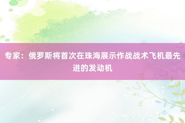 专家：俄罗斯将首次在珠海展示作战战术飞机最先进的发动机