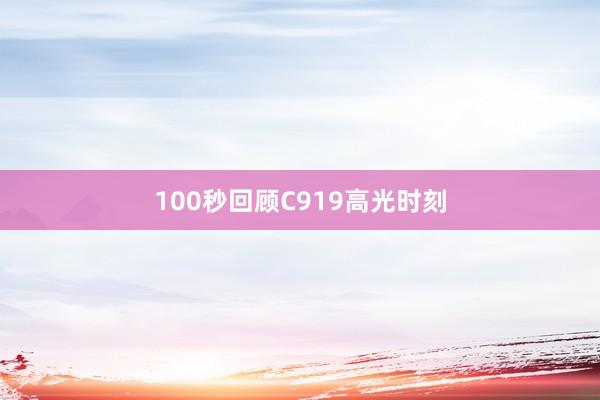 100秒回顾C919高光时刻