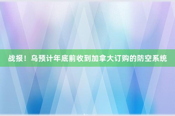 战报！乌预计年底前收到加拿大订购的防空系统