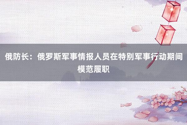 俄防长：俄罗斯军事情报人员在特别军事行动期间模范履职