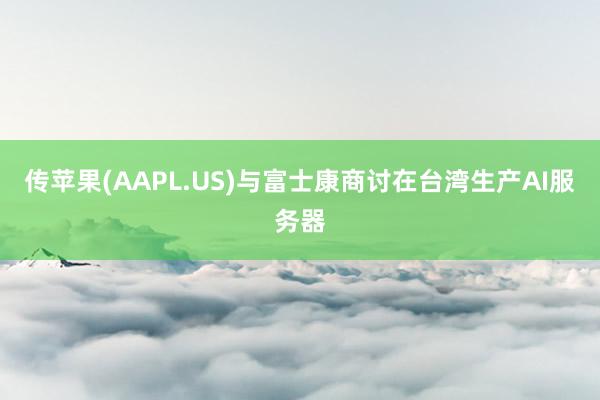 传苹果(AAPL.US)与富士康商讨在台湾生产AI服务器