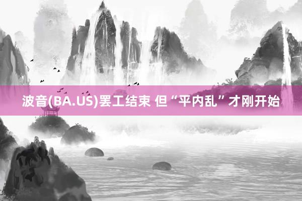 波音(BA.US)罢工结束 但“平内乱”才刚开始