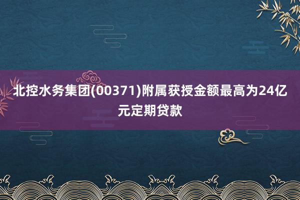 北控水务集团(00371)附属获授金额最高为24亿元定期贷款